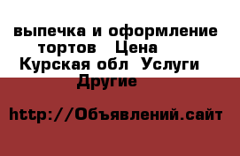 выпечка и оформление тортов › Цена ­ 1 - Курская обл. Услуги » Другие   